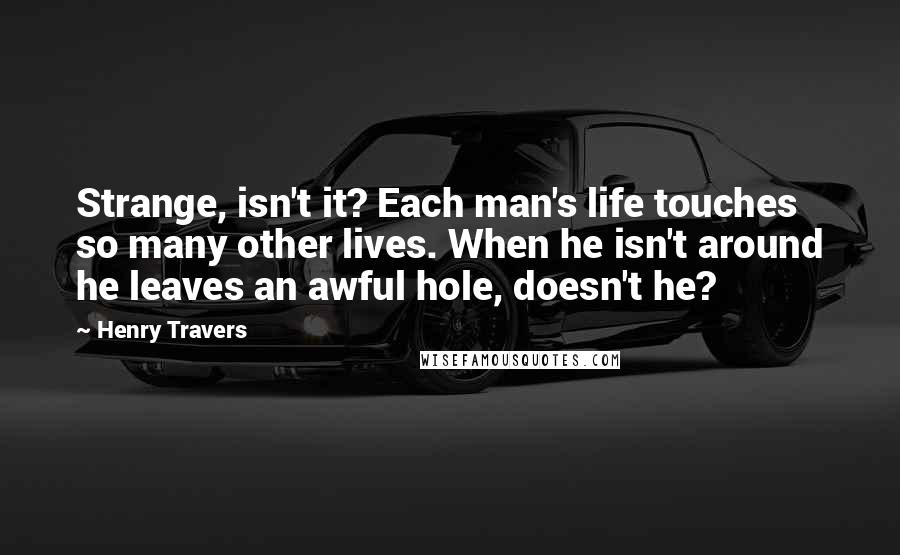 Henry Travers Quotes: Strange, isn't it? Each man's life touches so many other lives. When he isn't around he leaves an awful hole, doesn't he?