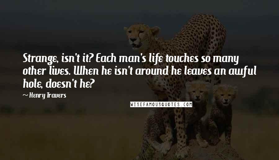Henry Travers Quotes: Strange, isn't it? Each man's life touches so many other lives. When he isn't around he leaves an awful hole, doesn't he?