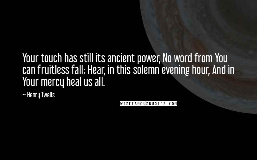 Henry Twells Quotes: Your touch has still its ancient power, No word from You can fruitless fall; Hear, in this solemn evening hour, And in Your mercy heal us all.