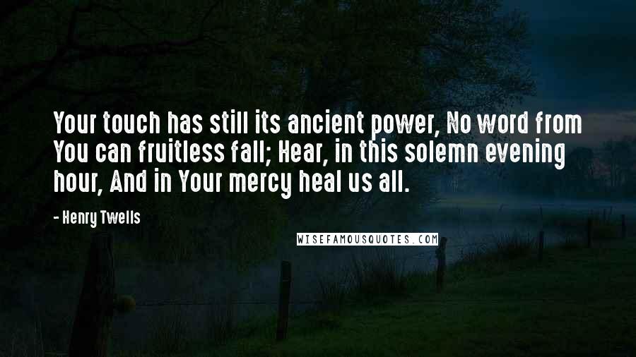 Henry Twells Quotes: Your touch has still its ancient power, No word from You can fruitless fall; Hear, in this solemn evening hour, And in Your mercy heal us all.