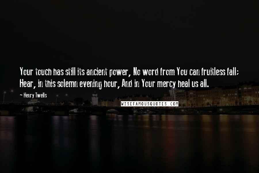 Henry Twells Quotes: Your touch has still its ancient power, No word from You can fruitless fall; Hear, in this solemn evening hour, And in Your mercy heal us all.