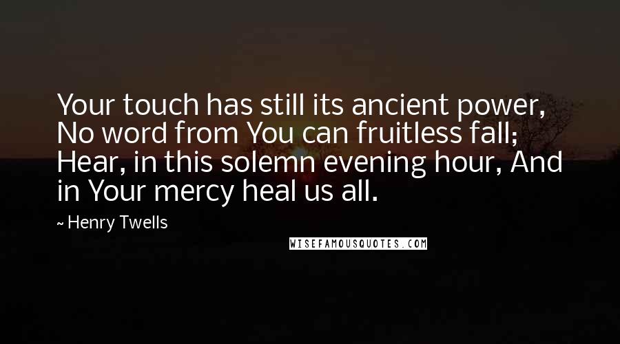 Henry Twells Quotes: Your touch has still its ancient power, No word from You can fruitless fall; Hear, in this solemn evening hour, And in Your mercy heal us all.