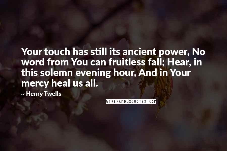 Henry Twells Quotes: Your touch has still its ancient power, No word from You can fruitless fall; Hear, in this solemn evening hour, And in Your mercy heal us all.