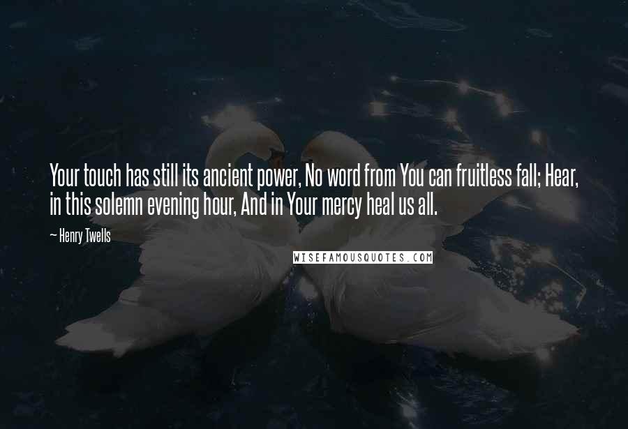 Henry Twells Quotes: Your touch has still its ancient power, No word from You can fruitless fall; Hear, in this solemn evening hour, And in Your mercy heal us all.