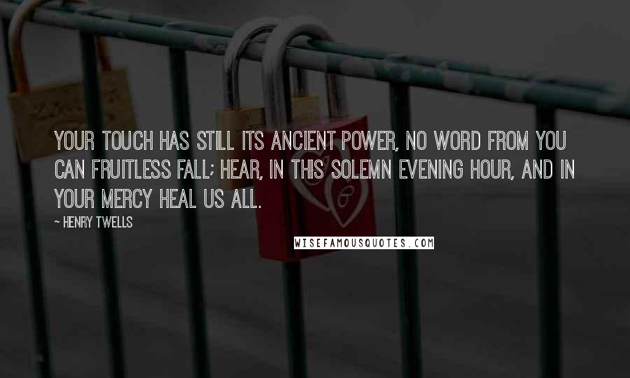 Henry Twells Quotes: Your touch has still its ancient power, No word from You can fruitless fall; Hear, in this solemn evening hour, And in Your mercy heal us all.