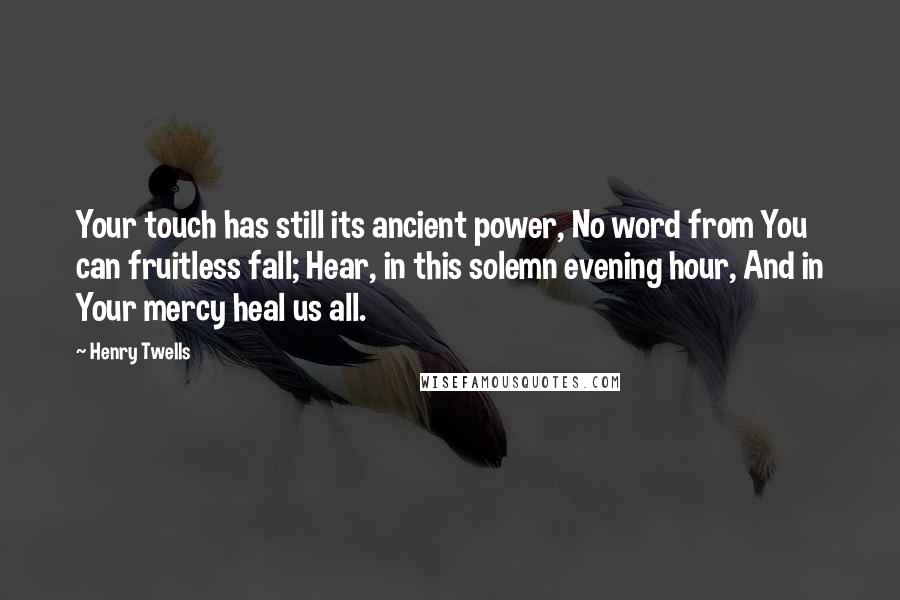 Henry Twells Quotes: Your touch has still its ancient power, No word from You can fruitless fall; Hear, in this solemn evening hour, And in Your mercy heal us all.