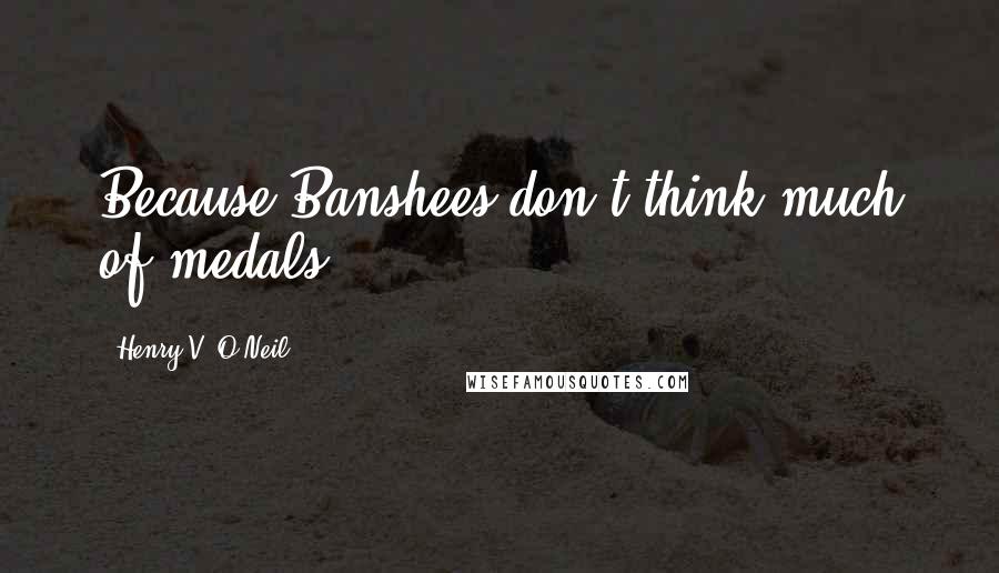 Henry V. O'Neil Quotes: Because Banshees don't think much of medals!