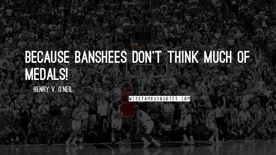 Henry V. O'Neil Quotes: Because Banshees don't think much of medals!