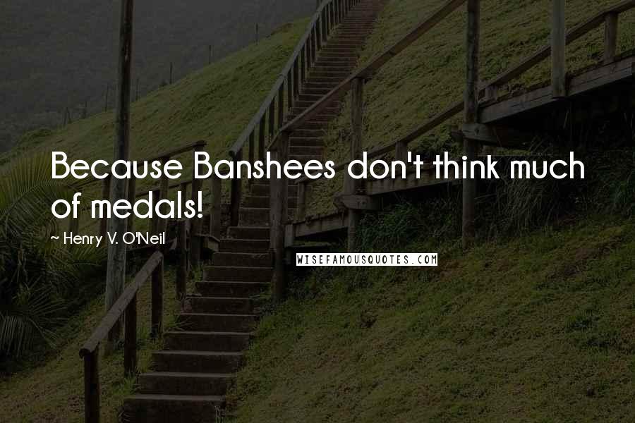 Henry V. O'Neil Quotes: Because Banshees don't think much of medals!