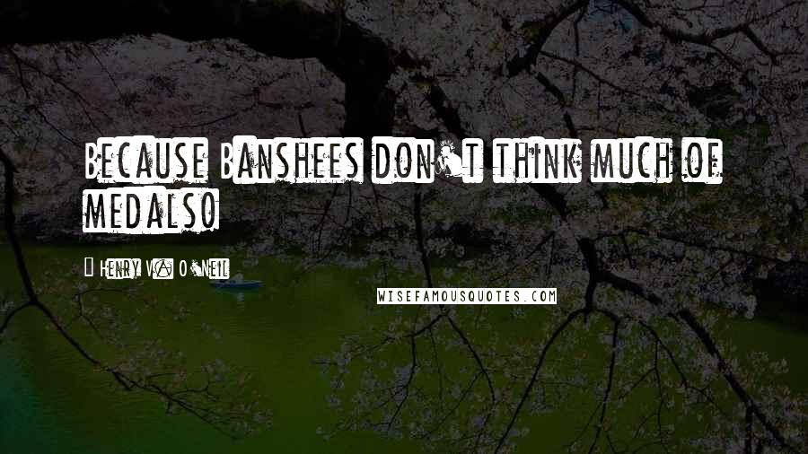 Henry V. O'Neil Quotes: Because Banshees don't think much of medals!