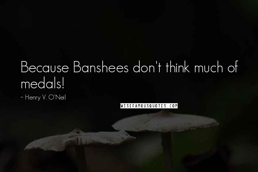 Henry V. O'Neil Quotes: Because Banshees don't think much of medals!