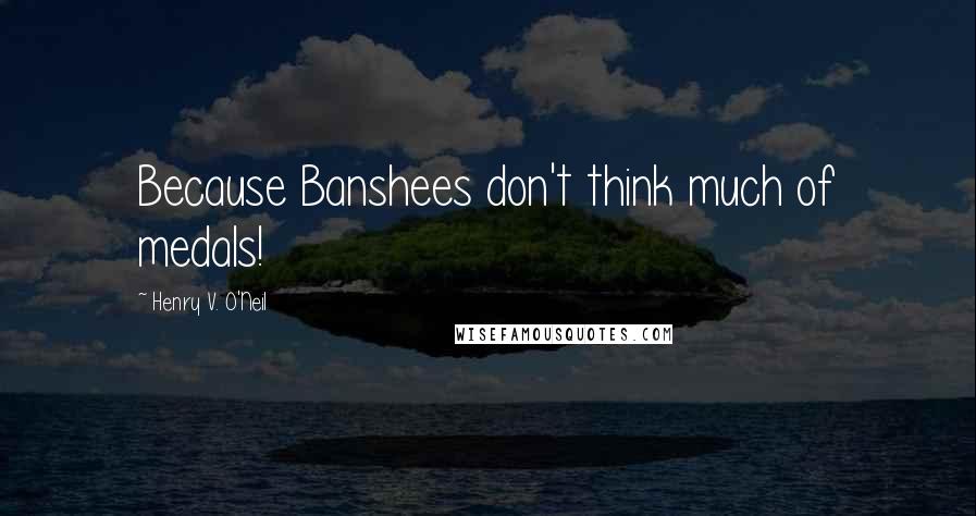 Henry V. O'Neil Quotes: Because Banshees don't think much of medals!