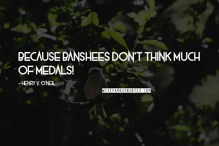Henry V. O'Neil Quotes: Because Banshees don't think much of medals!
