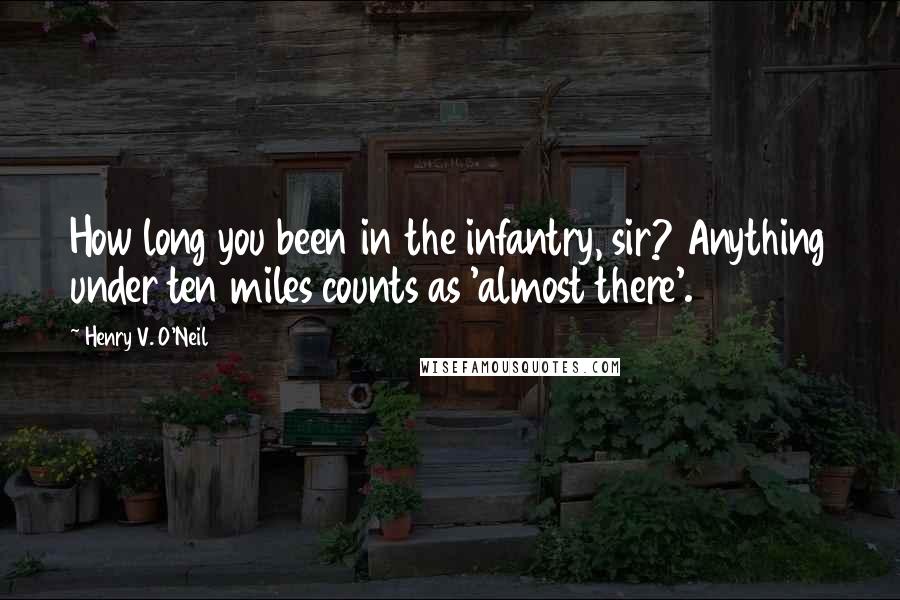 Henry V. O'Neil Quotes: How long you been in the infantry, sir? Anything under ten miles counts as 'almost there'.