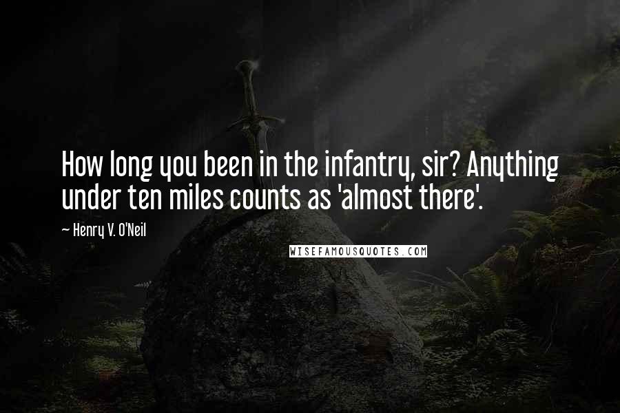Henry V. O'Neil Quotes: How long you been in the infantry, sir? Anything under ten miles counts as 'almost there'.