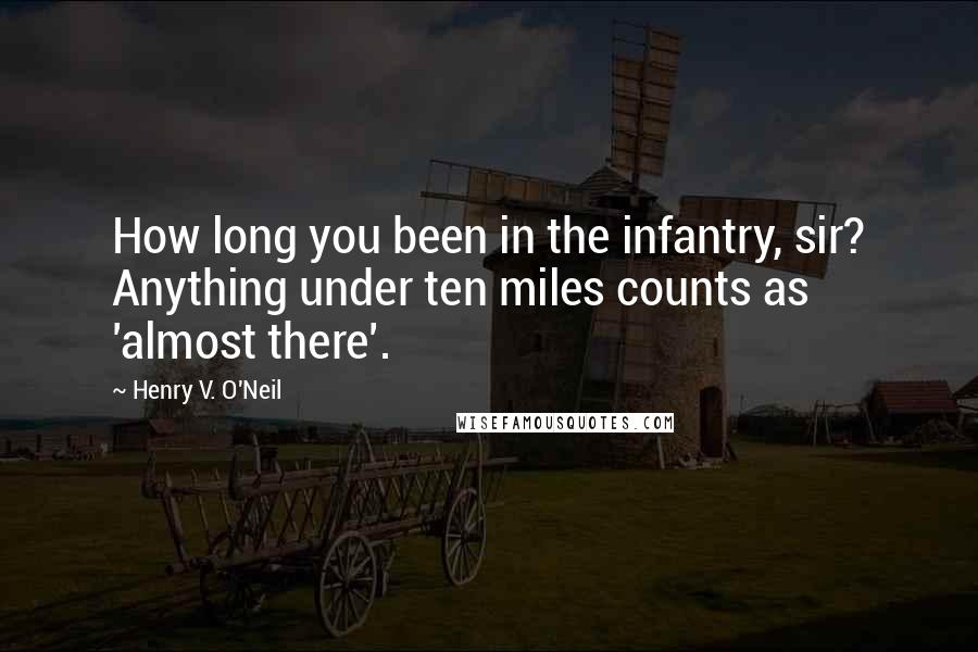 Henry V. O'Neil Quotes: How long you been in the infantry, sir? Anything under ten miles counts as 'almost there'.