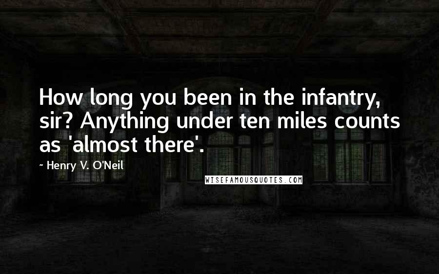 Henry V. O'Neil Quotes: How long you been in the infantry, sir? Anything under ten miles counts as 'almost there'.