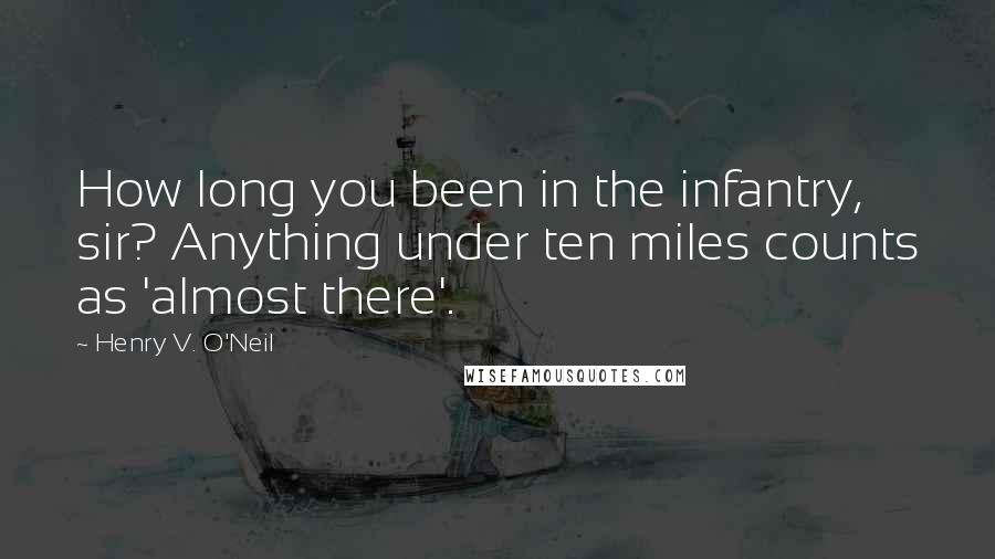 Henry V. O'Neil Quotes: How long you been in the infantry, sir? Anything under ten miles counts as 'almost there'.