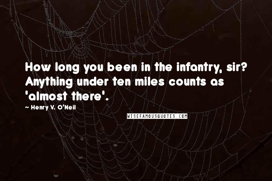 Henry V. O'Neil Quotes: How long you been in the infantry, sir? Anything under ten miles counts as 'almost there'.