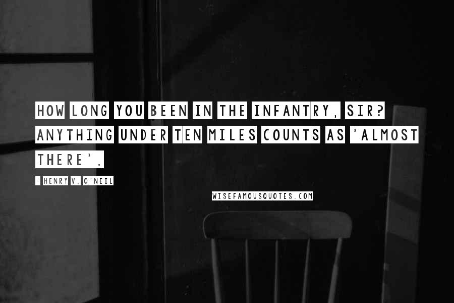 Henry V. O'Neil Quotes: How long you been in the infantry, sir? Anything under ten miles counts as 'almost there'.