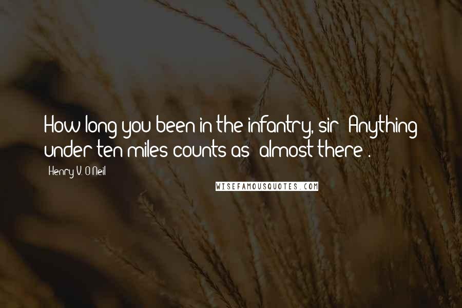 Henry V. O'Neil Quotes: How long you been in the infantry, sir? Anything under ten miles counts as 'almost there'.