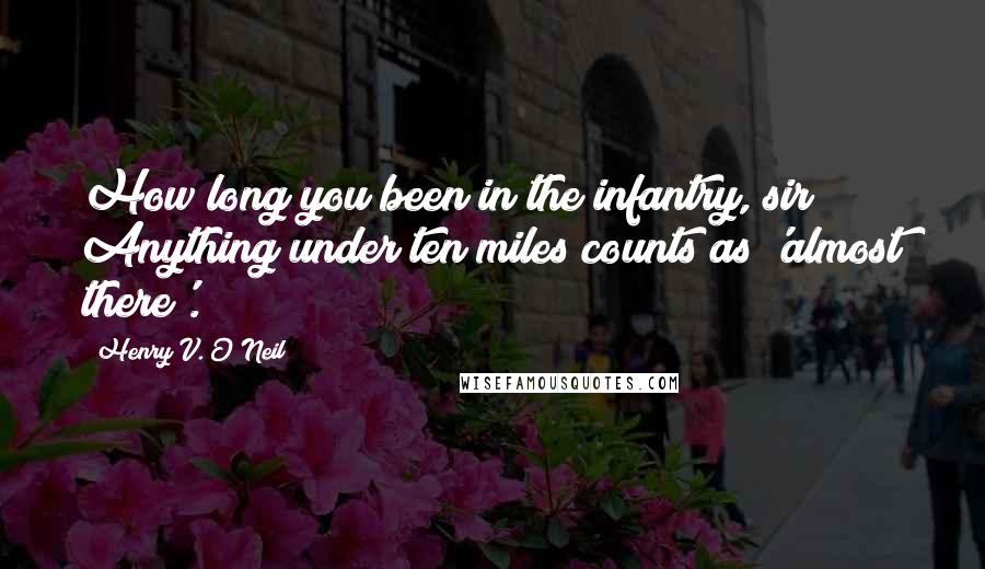 Henry V. O'Neil Quotes: How long you been in the infantry, sir? Anything under ten miles counts as 'almost there'.