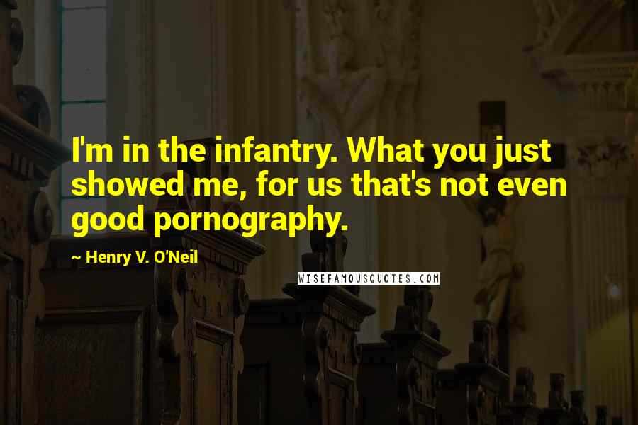 Henry V. O'Neil Quotes: I'm in the infantry. What you just showed me, for us that's not even good pornography.