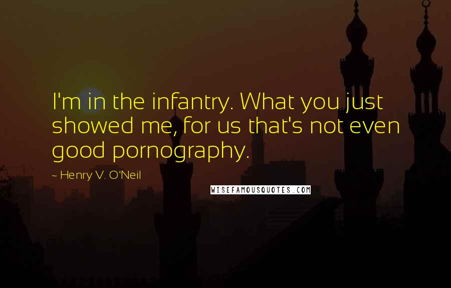 Henry V. O'Neil Quotes: I'm in the infantry. What you just showed me, for us that's not even good pornography.