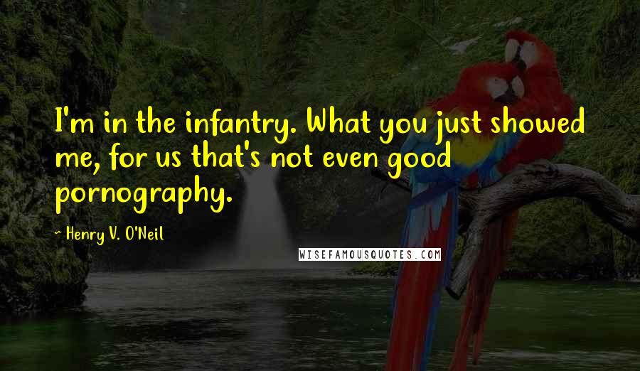 Henry V. O'Neil Quotes: I'm in the infantry. What you just showed me, for us that's not even good pornography.