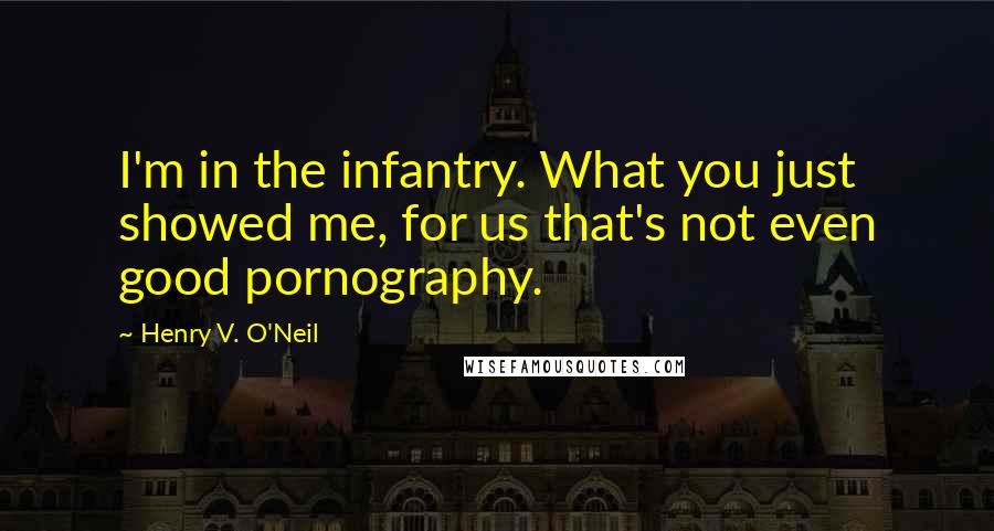 Henry V. O'Neil Quotes: I'm in the infantry. What you just showed me, for us that's not even good pornography.