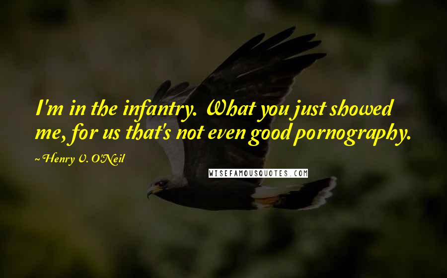 Henry V. O'Neil Quotes: I'm in the infantry. What you just showed me, for us that's not even good pornography.