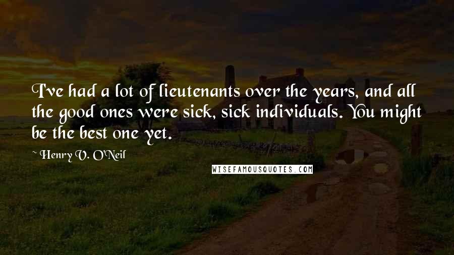 Henry V. O'Neil Quotes: I've had a lot of lieutenants over the years, and all the good ones were sick, sick individuals. You might be the best one yet.