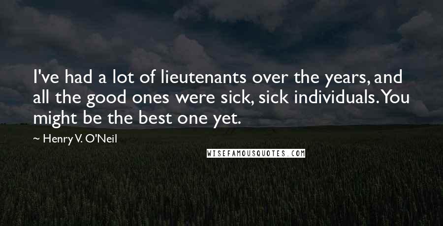Henry V. O'Neil Quotes: I've had a lot of lieutenants over the years, and all the good ones were sick, sick individuals. You might be the best one yet.