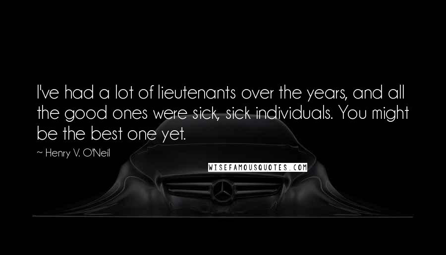 Henry V. O'Neil Quotes: I've had a lot of lieutenants over the years, and all the good ones were sick, sick individuals. You might be the best one yet.