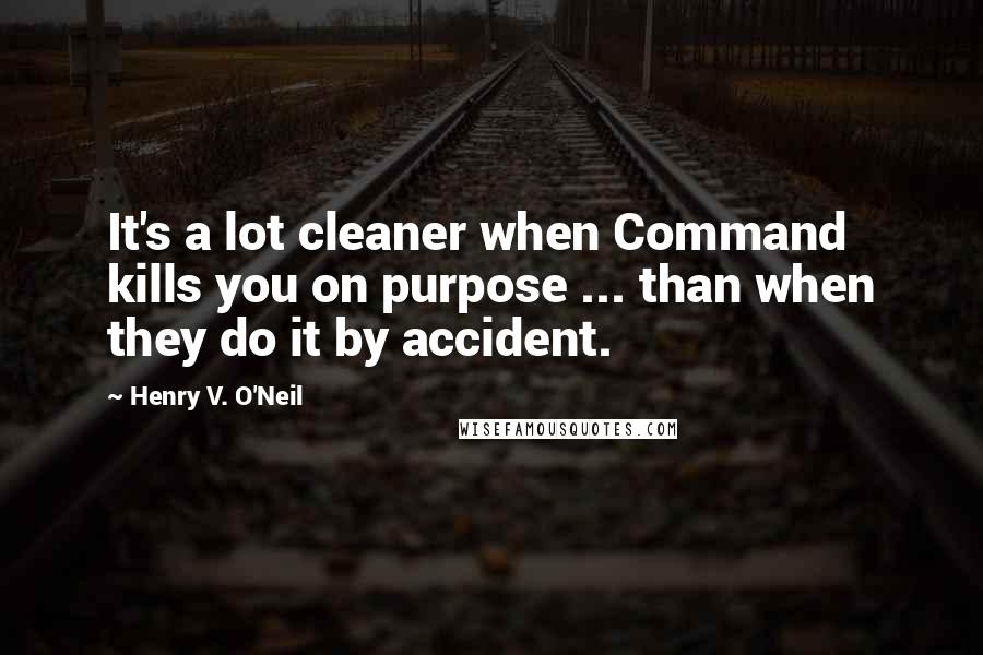 Henry V. O'Neil Quotes: It's a lot cleaner when Command kills you on purpose ... than when they do it by accident.