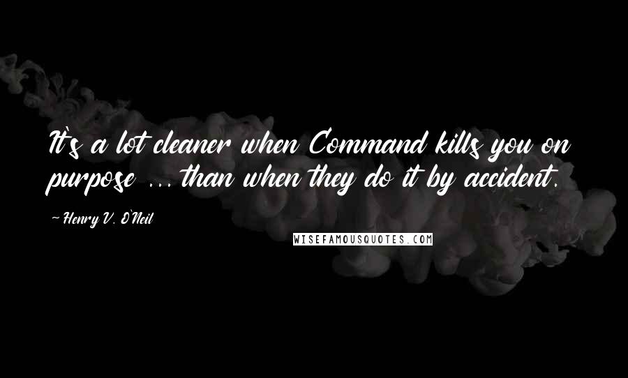 Henry V. O'Neil Quotes: It's a lot cleaner when Command kills you on purpose ... than when they do it by accident.