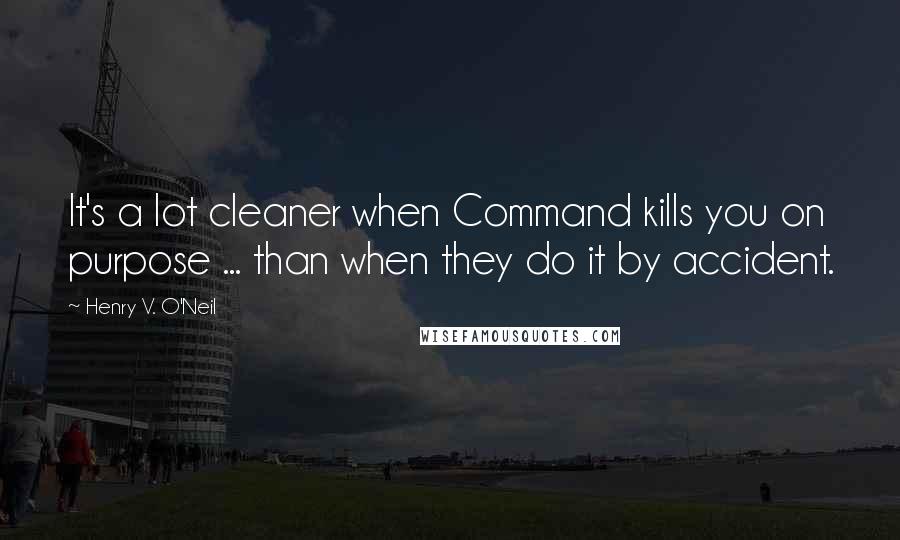 Henry V. O'Neil Quotes: It's a lot cleaner when Command kills you on purpose ... than when they do it by accident.