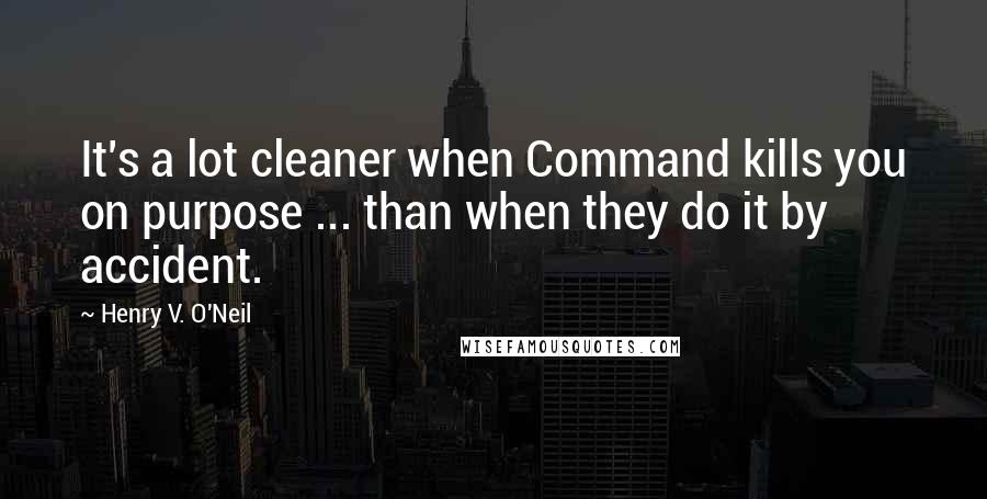 Henry V. O'Neil Quotes: It's a lot cleaner when Command kills you on purpose ... than when they do it by accident.