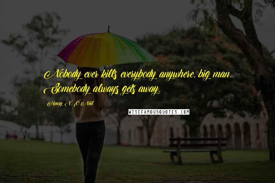 Henry V. O'Neil Quotes: Nobody ever kills everybody anywhere, big man. Somebody always gets away.