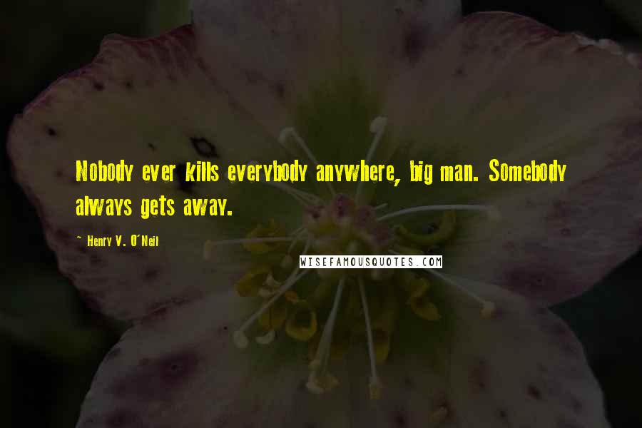 Henry V. O'Neil Quotes: Nobody ever kills everybody anywhere, big man. Somebody always gets away.
