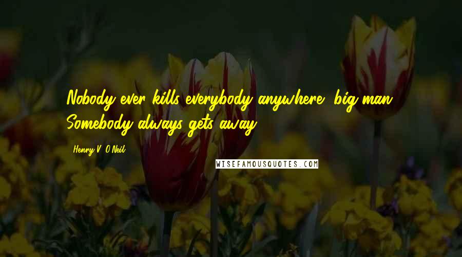 Henry V. O'Neil Quotes: Nobody ever kills everybody anywhere, big man. Somebody always gets away.