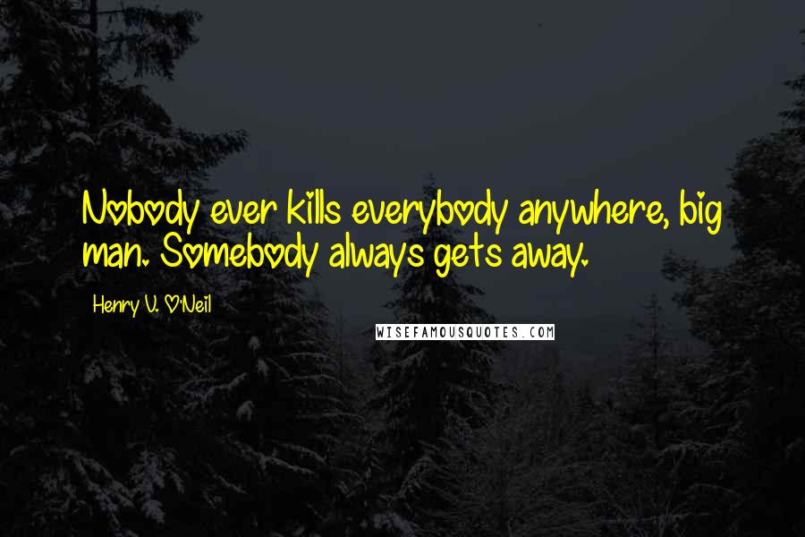Henry V. O'Neil Quotes: Nobody ever kills everybody anywhere, big man. Somebody always gets away.