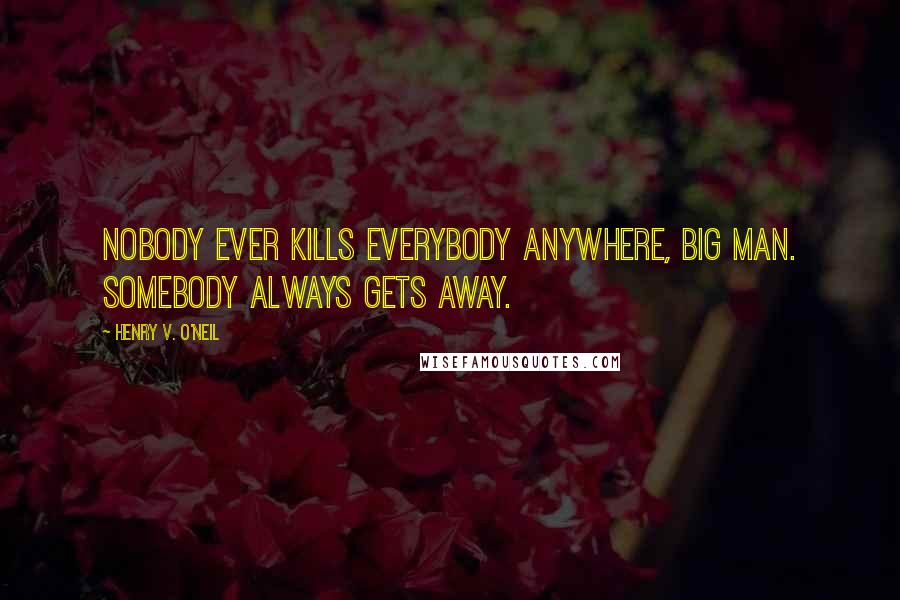 Henry V. O'Neil Quotes: Nobody ever kills everybody anywhere, big man. Somebody always gets away.