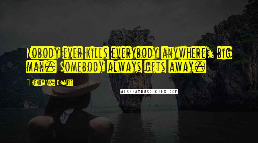 Henry V. O'Neil Quotes: Nobody ever kills everybody anywhere, big man. Somebody always gets away.