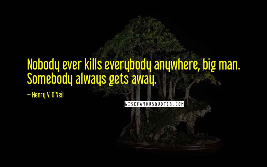 Henry V. O'Neil Quotes: Nobody ever kills everybody anywhere, big man. Somebody always gets away.