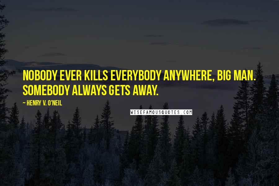 Henry V. O'Neil Quotes: Nobody ever kills everybody anywhere, big man. Somebody always gets away.