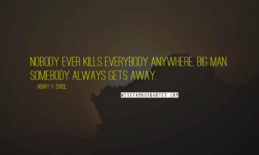 Henry V. O'Neil Quotes: Nobody ever kills everybody anywhere, big man. Somebody always gets away.