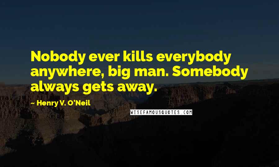 Henry V. O'Neil Quotes: Nobody ever kills everybody anywhere, big man. Somebody always gets away.