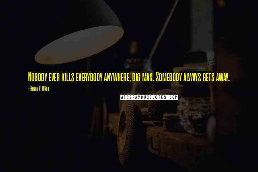 Henry V. O'Neil Quotes: Nobody ever kills everybody anywhere, big man. Somebody always gets away.