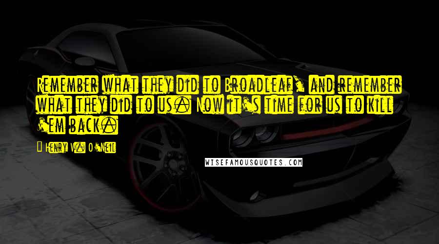 Henry V. O'Neil Quotes: Remember what they did to Broadleaf, and remember what they did to us. Now it's time for us to kill 'em back.